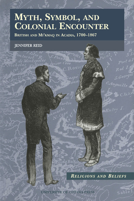 Myth, Symbol, and Colonial Encounter: British and Mi'kmaq in Acadia, 1700-1867 by Jennifer Reid
