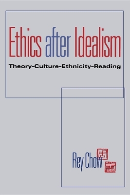 Ethics After Idealism: Theory--Culture--Ethnicity--Reading by Rey Chow