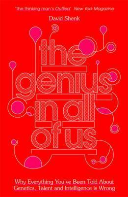 The Genius In All Of Us: Why Everything You've Been Told About Genes, Talent And Intelligence Is Wrong by David Shenk