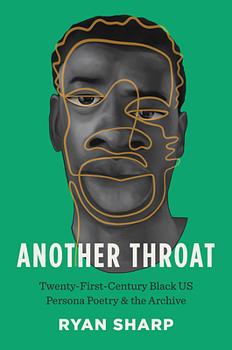 Another Throat: Twenty-First-Century Black Us Persona Poetry and the Archive by Ryan Sharp