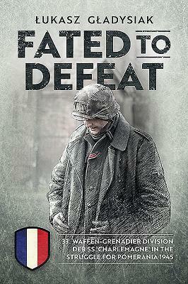 Fated to Defeat: 33. Waffen-Grenadier Division Der SS 'charlemagne' in the Struggle for Pomerania 1945 by Lukasz Gladysiak