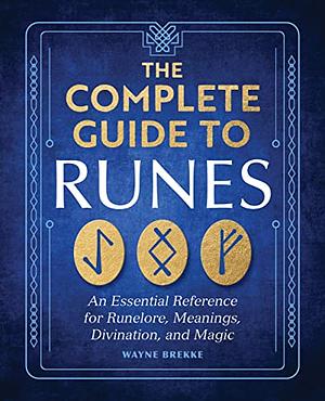 The Complete Guide to Runes: An Essential Reference for Runelore, Meanings, Divination, and Magic by Wayne Brekke