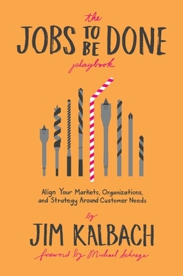 The Jobs to Be Done Playbook: Align Your Markets, Organization, and Strategy Around Customer Needs by Jim Kalbach