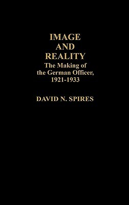 Image and Reality: The Making of the German Officer, 1921-1933 by David N. Spires