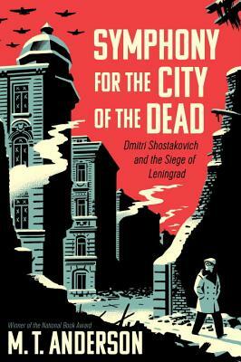 Symphony for the City of the Dead: Dmitri Shostakovich and the Siege of Leningrad by M.T. Anderson