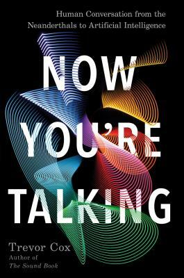 Now You're Talking: Human Conversation from the Neanderthals to Artificial Intelligence by Trevor Cox
