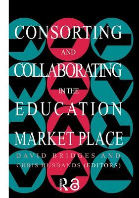Consorting and Collaborating in the Education Market Place by David Bridges, Chris Husbands
