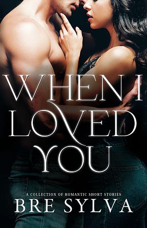 When I Loved You: A Collection of Romantic Short Stories by Bre Sylva