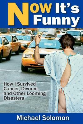 Now It's Funny: How I Survived Cancer, Divorce and Other Looming Disasters by Michael Solomon