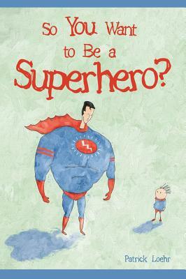 So You Want to Be a Superhero? by Patrick Loehr