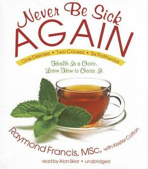 Never Be Sick Again: Health Is a Choice, Learn How to Choose It by Raymond Francis Msc