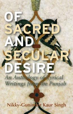 Of Sacred and Secular Desire: An Anthology of Lyrical Writings from the Punjab by Nikky-Guninder Kaur Singh