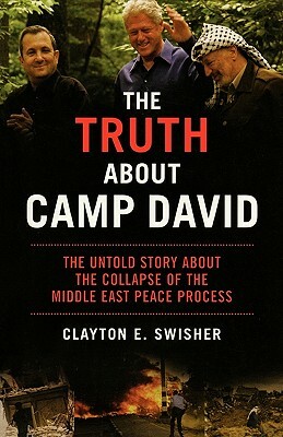 The Truth about Camp David: The Untold Story about the Collapse of the Middle East Peace Process by Clayton E. Swisher