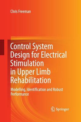 Control System Design for Electrical Stimulation in Upper Limb Rehabilitation: Modelling, Identification and Robust Performance by Chris Freeman