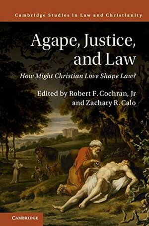 Agape, Justice, and Law: How Might Christian Love Shape Law? by Robert F. Cochran Jr., Zachary R. Calo