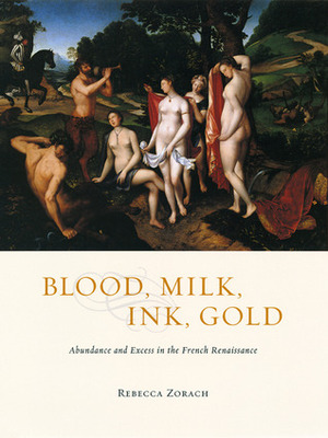Blood, Milk, Ink, Gold: Abundance and Excess in the French Renaissance by Rebecca Zorach