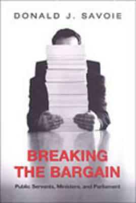 Breaking the Bargain: Public Servants, Ministers, and Parliament by Donald Savoie