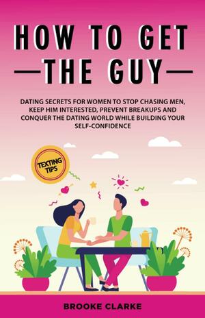 How to Get the Guy: Dating Secrets For Women to Stop Chasing Men, Keep Him Interested, Prevent Breakups and Conquer the Dating World While Building Your Self-Confidence by Tbd, Brooke Clarke