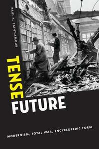 Tense Future: Modernism, Total War, Encyclopedic Form by Paul K. Saint-Amour