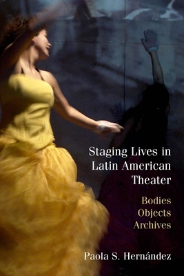 Staging Lives in Latin American Theater: Bodies, Objects, Archives by Paola Hernández