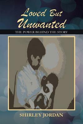 Loved But Unwanted THE POWER BEHIND THE STORY by Shirley Jordan