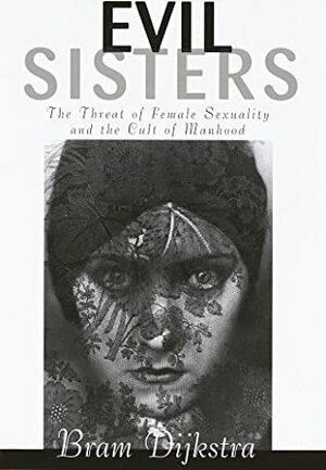 Evil Sisters: The Threat of Female Sexuality and the Cult of Manhood by Bram Dijkstra