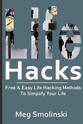 Life Hacks: Free & Easy Life Hacking Methods To Simplify Your Life: Life Hacking, Travel Hacking, Memory Improvement, and More by Meg Smolinski