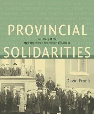 Provincial Solidarities: A History of the New Brunswick Federation of Labour by David Frank