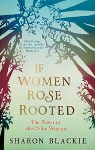 If Women Rose Rooted: The Power of the Celtic Woman by Sharon Blackie