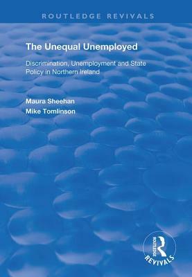 The Unequal Unemployed: Discrimination, Unemployment and State Policy in Northern Ireland by Maura Sheehan, Mike Tomlinson
