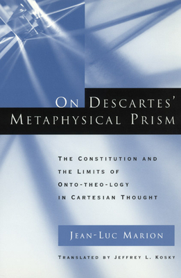 On Descartes' Metaphysical Prism: The Constitution and the Limits of Onto-Theo-Logy in Cartesian Thought by Jean-Luc Marion