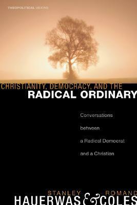 Christianity, Democracy, and the Radical Ordinary: Conversations Between a Radical Democrat and a Christian by Stanley Hauerwas, Romand Coles