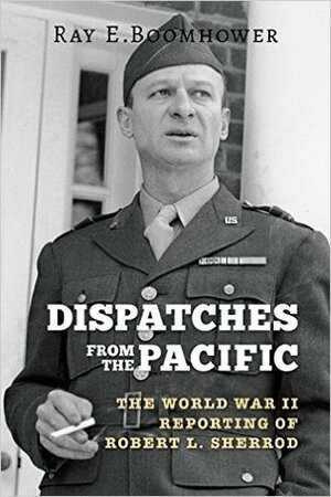 Dispatches from the Pacific: The World War II Reporting of Robert L. Sherrod by Ray E. Boomhower
