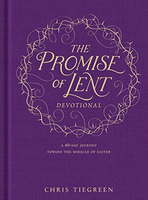 The Promise of Lent Devotional: A 40-day Journey toward the Miracle of Easter by Chris Tiegreen