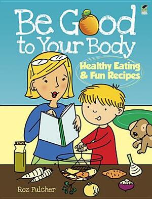 Be Good to Your Body: Healthy Eating & Fun Recipes by Roz Fulcher