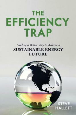 The Efficiency Trap: Finding a Better Way to Achieve a Sustainable Energy Future by Steve Hallett