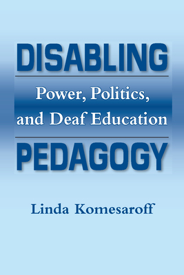 Disabling Pedagogy: Power, Politics, and Deaf Education by Linda Komesaroff