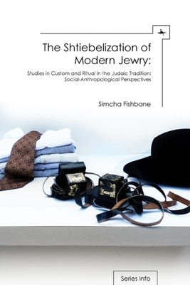 The Shtiebelization of Modern Jewry: Studies in Custom and Ritual in the Judaic Tradition: Social-Anthropological Perspectives by Simcha Fishbane