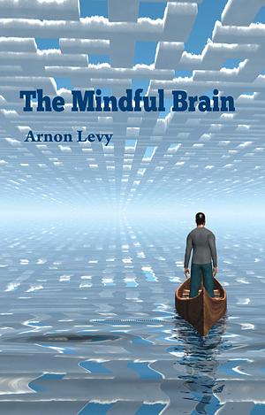 The Mindful Brain: Your life-journey of meeting a brain and culture founded psychology, and discovering the mindpower in positive psychology and flow. by Arnon Levy, Arnon Levy