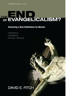 The End of Evangelicalism? Discerning a New Faithfulness for Mission: Towards an Evangelical Political Theology (Theopolitical Visions) by David E. Fitch