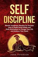 Self Discipline: Mental Toughness Mastery for Success: How to Build Good Habits and Daily Motivation to Change Your Life and Achieve Your Goals by John Peterson