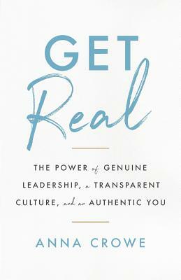 Get Real: The Power of Genuine Leadership, a Transparent Culture, and an Authentic You by Anna Crowe