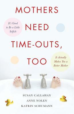 Mothers Need Time-Outs, Too: It's Good to Be a Little Selfish--It Actually Makes You a Better Mother by Katrin Schumann, Susan Callahan, Anne Nolen