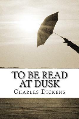To Be Read at Dusk: (Charles Dickens Classics Collection) by Charles Dickens