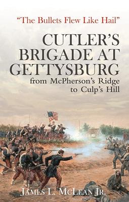 "The Bullets Flew Like Hail": Cutler's Brigade at Gettysburg from McPherson's Ridge to Culp's Hill by James L. McLean Jr.