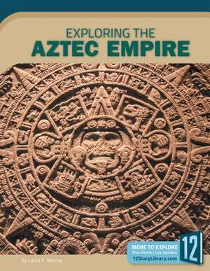 Exploring the Aztec Empire by Laura K. Murray