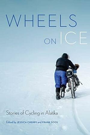 Wheels on Ice: Stories of Cycling in Alaska by Jessica Cherry, Frank Soos