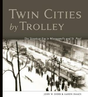 Twin Cities by Trolley: The Streetcar Era in Minneapolis and St. Paul by Aaron Isaacs, John W. Diers