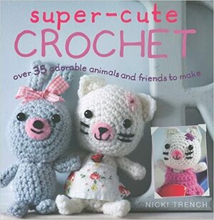 Super-Cute Crochet: Ove 35 Adorable Animals and Friends to Make by Nicki Trench