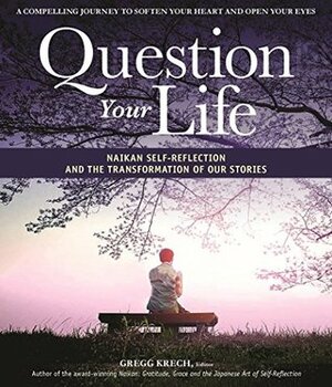 Question Your Life: Naikan Self-Reflection and the Transformation of our Stories by Gregg Krech